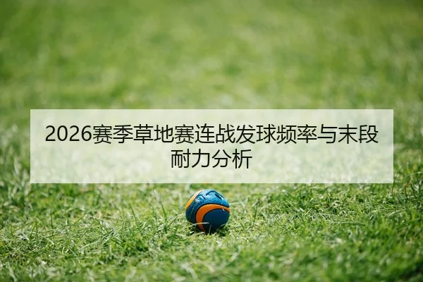 2026赛季草地赛连战发球频率与末段耐力分析